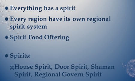 Everything has a spirit. Every region has its own regional spirit system. Spirit food offering. Spirits are house spirit, door spirit, shaman spirit, regional govern spirit.